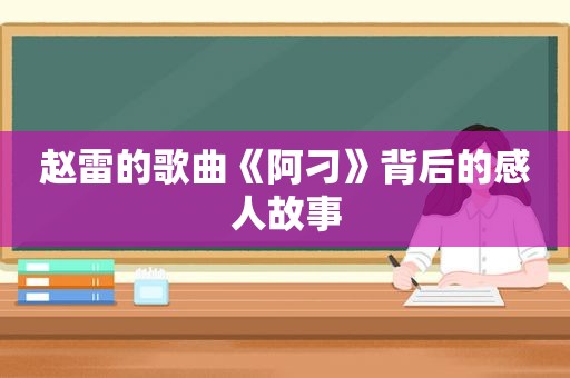 赵雷的歌曲《阿刁》背后的感人故事