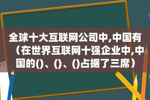 全球十大互联网公司中,中国有（在世界互联网十强企业中,中国的()、()、()占据了三席）