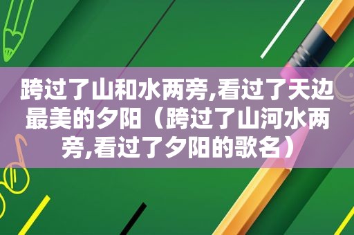 跨过了山和水两旁,看过了天边最美的夕阳（跨过了山河水两旁,看过了夕阳的歌名）