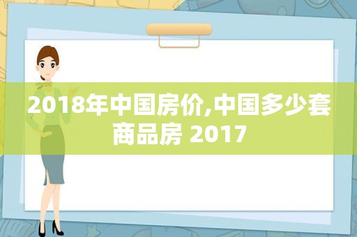 2018年中国房价,中国多少套商品房 2017