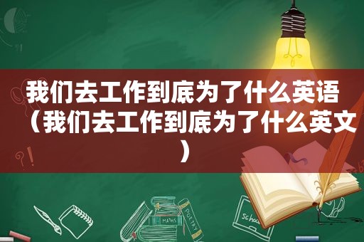 我们去工作到底为了什么英语（我们去工作到底为了什么英文）