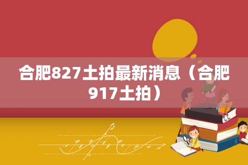 合肥827土拍最新消息（合肥917土拍）