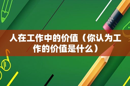 人在工作中的价值（你认为工作的价值是什么）