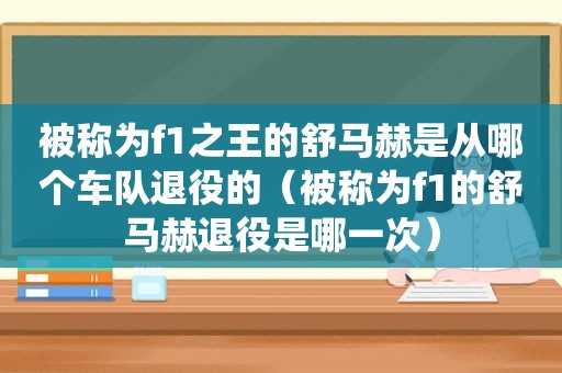 被称为f1之王的舒马赫是从哪个车队退役的（被称为f1的舒马赫退役是哪一次）