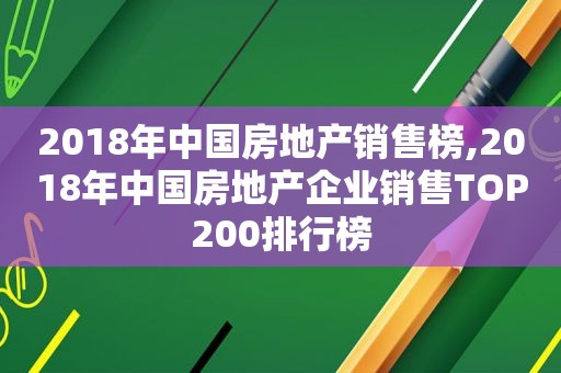 2018年中国房地产销售榜,2018年中国房地产企业销售TOP200排行榜