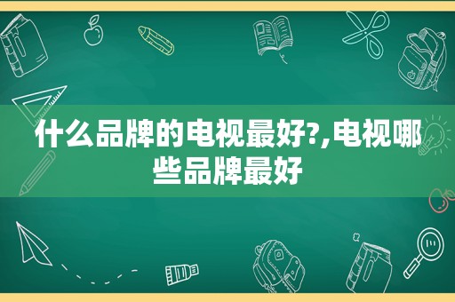 什么品牌的电视最好?,电视哪些品牌最好