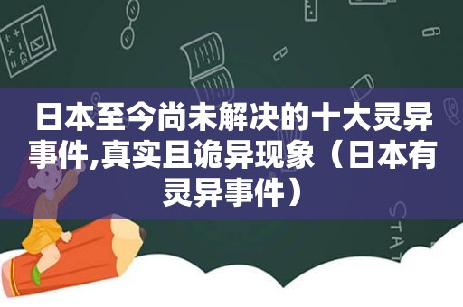 日本至今尚未解决的十大灵异事件,真实且诡异现象（日本有灵异事件）