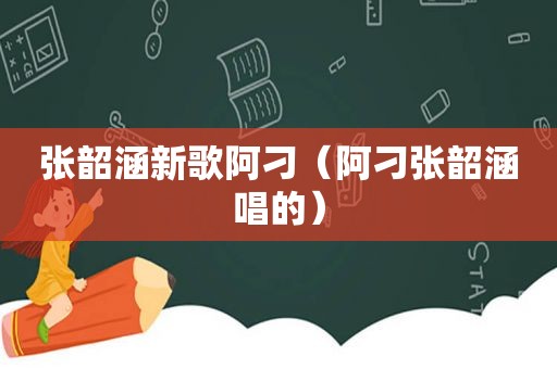 张韶涵新歌阿刁（阿刁张韶涵唱的）