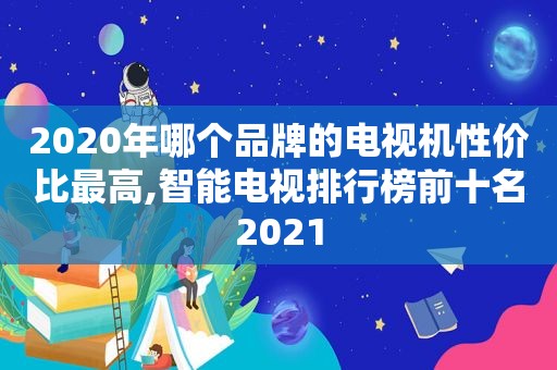 2020年哪个品牌的电视机性价比最高,智能电视排行榜前十名2021