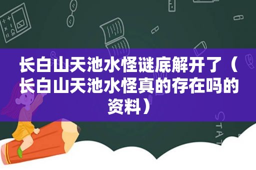 长白山天池水怪谜底解开了（长白山天池水怪真的存在吗的资料）