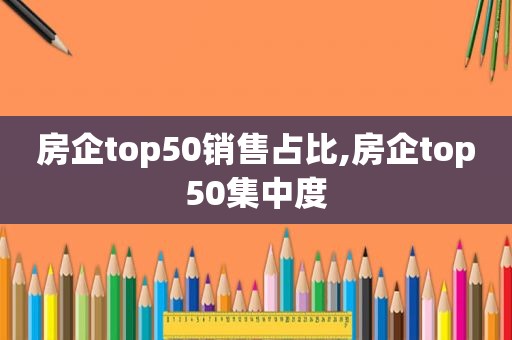 房企top50销售占比,房企top50集中度