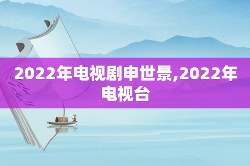 2022年电视剧申世景,2022年电视台