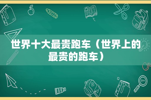 世界十大最贵跑车（世界上的最贵的跑车）