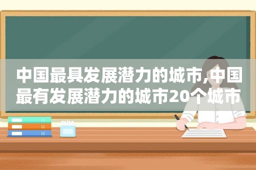 中国最具发展潜力的城市,中国最有发展潜力的城市20个城市