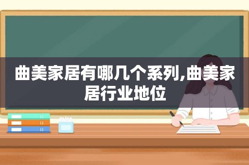 曲美家居有哪几个系列,曲美家居行业地位