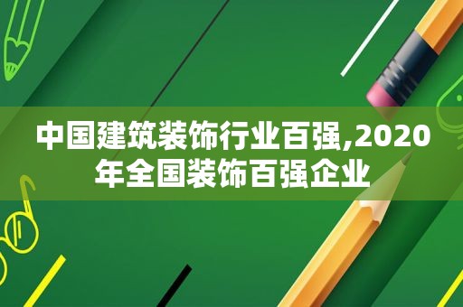 中国建筑装饰行业百强,2020年全国装饰百强企业