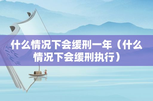 什么情况下会缓刑一年（什么情况下会缓刑执行）