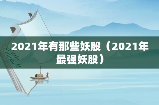 2021年有那些妖股（2021年最强妖股）