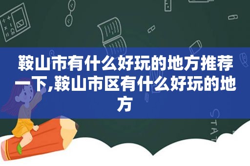 鞍山市有什么好玩的地方推荐一下,鞍山市区有什么好玩的地方