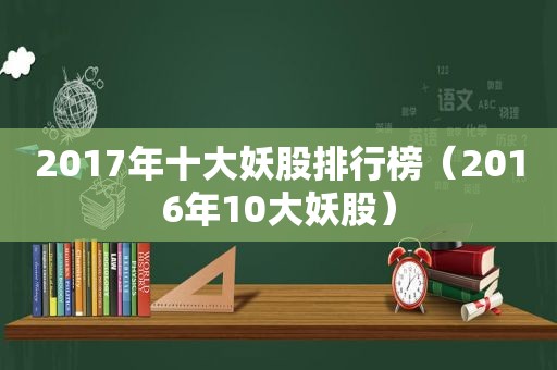 2017年十大妖股排行榜（2016年10大妖股）