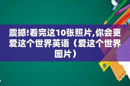 震撼!看完这10张照片,你会更爱这个世界英语（爱这个世界图片）