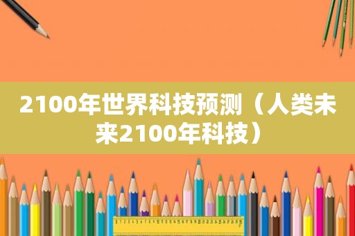 2100年世界科技预测（人类未来2100年科技）