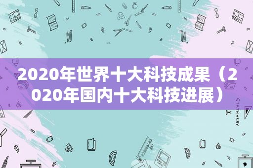 2020年世界十大科技成果（2020年国内十大科技进展）