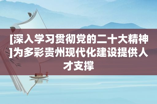 [深入学习贯彻党的二十大精神]为多彩贵州现代化建设提供人才支撑