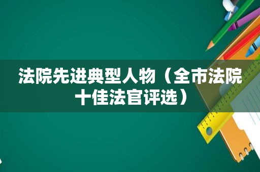 法院先进典型人物（全市法院十佳法官评选）