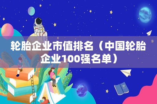 轮胎企业市值排名（中国轮胎企业100强名单）  第1张