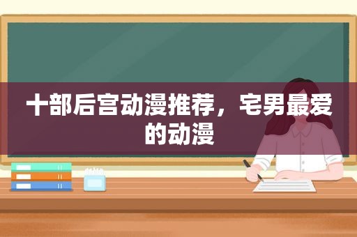 十部后宫动漫推荐，宅男最爱的动漫