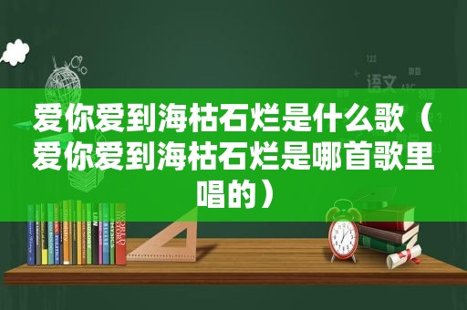 爱你爱到海枯石烂是什么歌（爱你爱到海枯石烂是哪首歌里唱的）