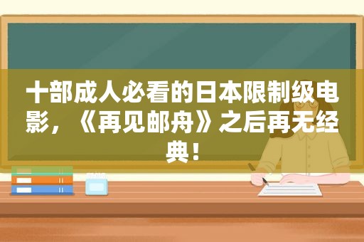 十部成人必看的日本限制级电影，《再见邮舟》之后再无经典！