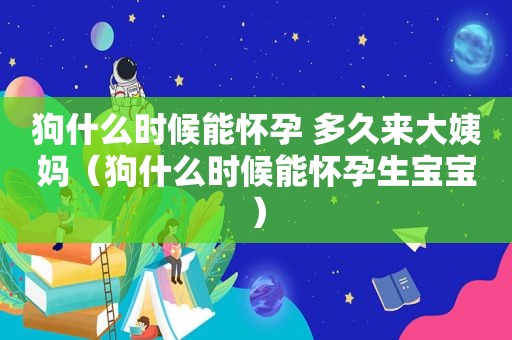 狗什么时候能怀孕 多久来大姨妈（狗什么时候能怀孕生宝宝）