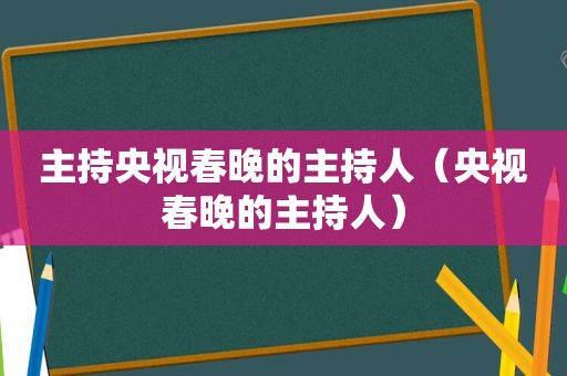 主持央视春晚的主持人（央视春晚的主持人）