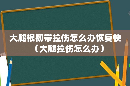 大腿根韧带拉伤怎么办恢复快（大腿拉伤怎么办）