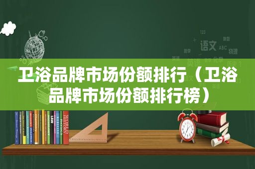 卫浴品牌市场份额排行（卫浴品牌市场份额排行榜）