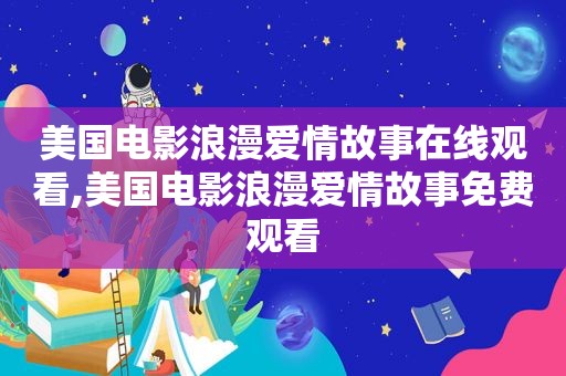 美国电影浪漫爱情故事在线观看,美国电影浪漫爱情故事免费观看