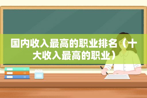 国内收入最高的职业排名（十大收入最高的职业）