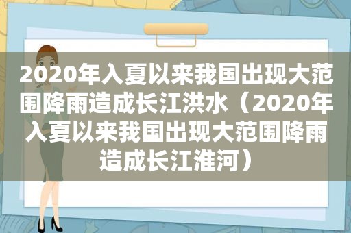 2020年入夏以来我国出现大范围降雨造成长江洪水（2020年入夏以来我国出现大范围降雨造成长江淮河）