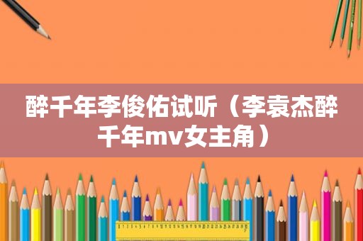 醉千年李俊佑试听（李袁杰醉千年mv女主角）