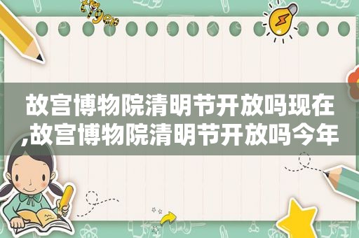 故宫博物院清明节开放吗现在,故宫博物院清明节开放吗今年