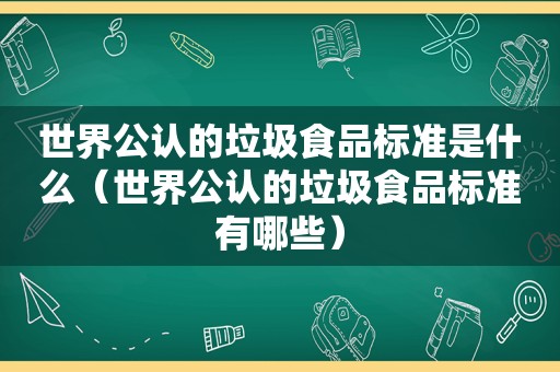 世界公认的垃圾食品标准是什么（世界公认的垃圾食品标准有哪些）