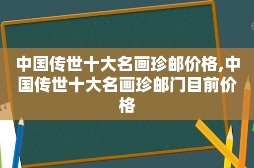 中国传世十大名画珍邮价格,中国传世十大名画珍邮门目前价格