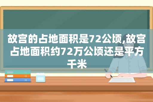 故宫的占地面积是72公顷,故宫占地面积约72万公顷还是平方千米