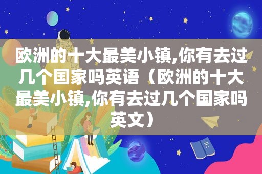 欧洲的十大最美小镇,你有去过几个国家吗英语（欧洲的十大最美小镇,你有去过几个国家吗英文）