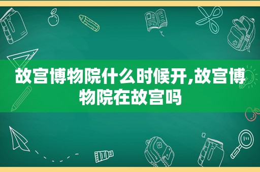 故宫博物院什么时候开,故宫博物院在故宫吗