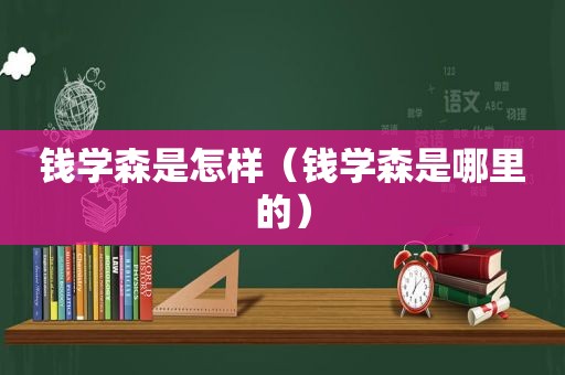 钱学森是怎样（钱学森是哪里的）