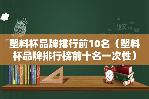 塑料杯品牌排行前10名（塑料杯品牌排行榜前十名一次性）