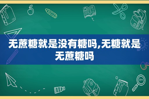 无蔗糖就是没有糖吗,无糖就是无蔗糖吗